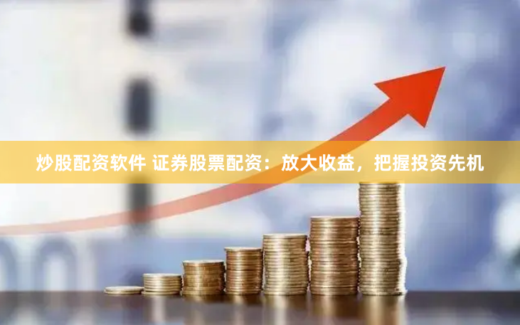 炒股配资软件 证券股票配资：放大收益，把握投资先机