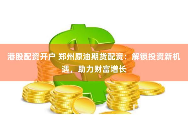 港股配资开户 郑州原油期货配资：解锁投资新机遇，助力财富增长
