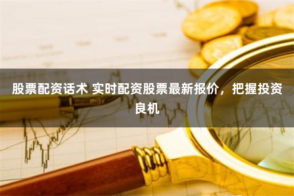 股票配资话术 实时配资股票最新报价，把握投资良机