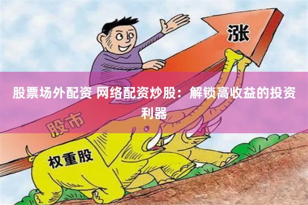 股票场外配资 网络配资炒股：解锁高收益的投资利器