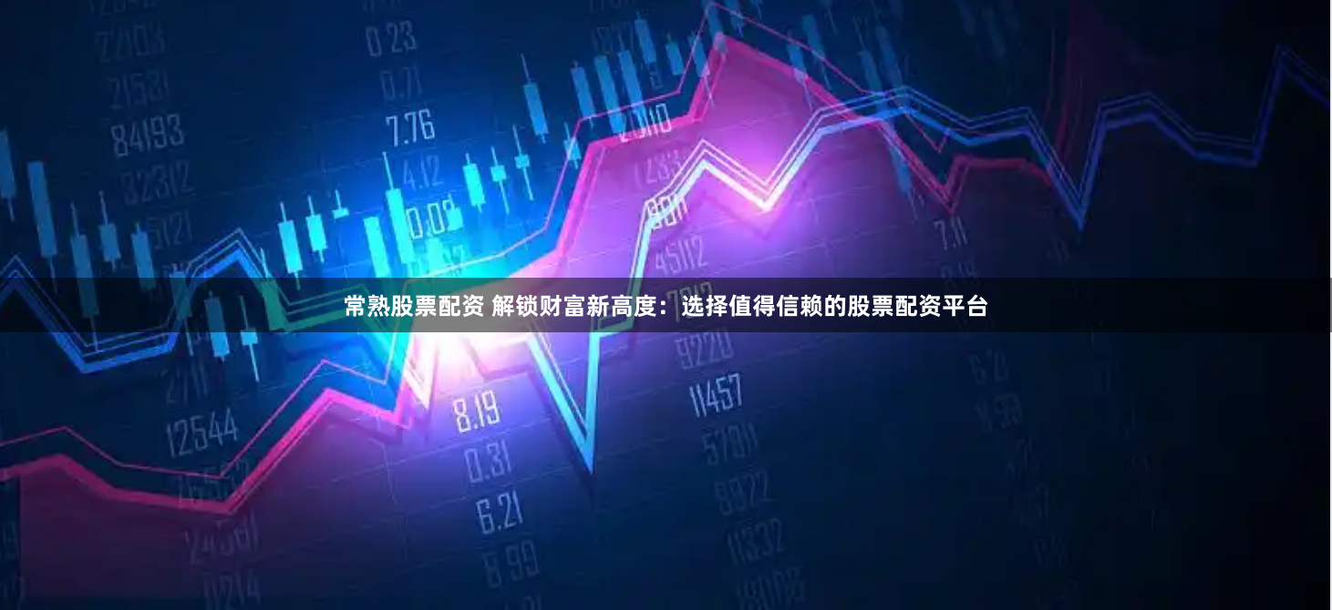 常熟股票配资 解锁财富新高度：选择值得信赖的股票配资平台