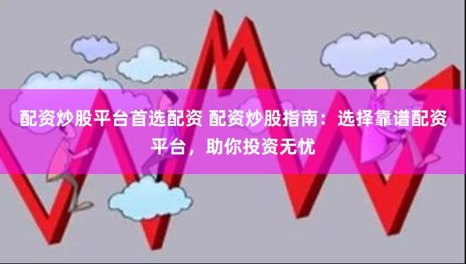 配资炒股平台首选配资 配资炒股指南：选择靠谱配资平台，助你投资无忧