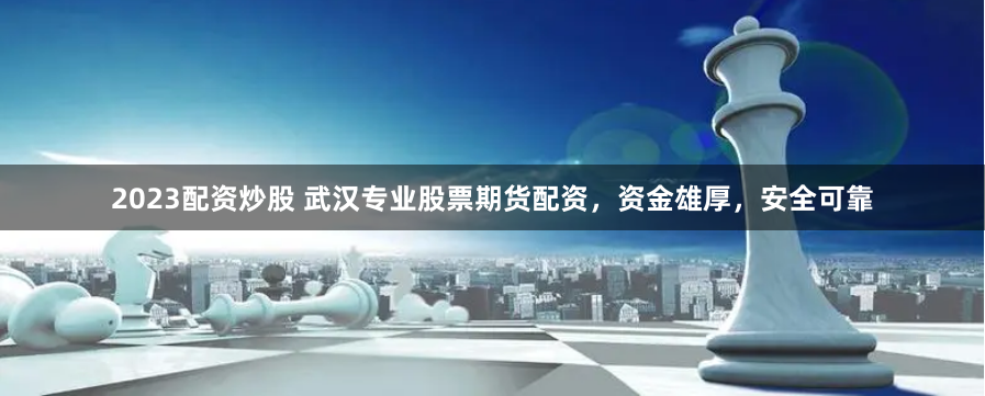 2023配资炒股 武汉专业股票期货配资，资金雄厚，安全可靠