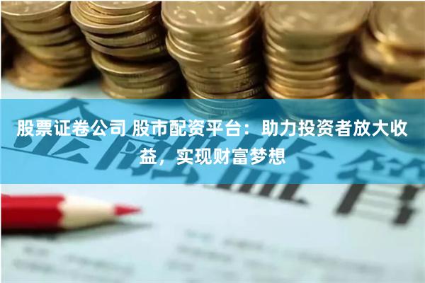 股票证卷公司 股市配资平台：助力投资者放大收益，实现财富梦想