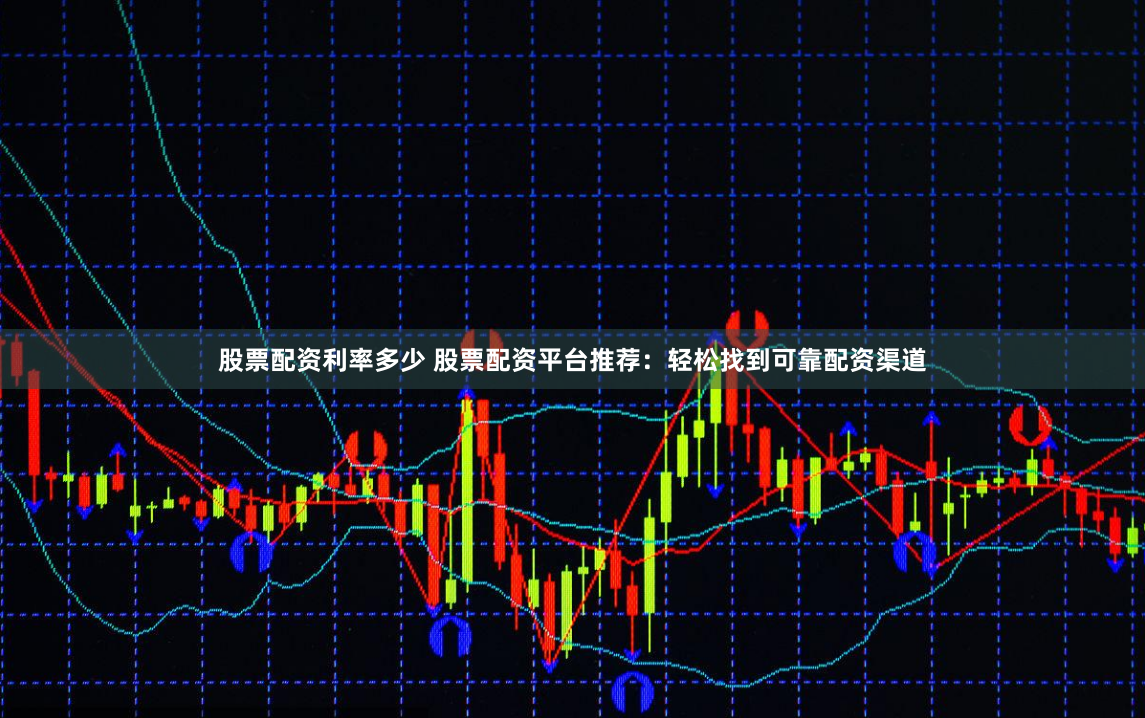 股票配资利率多少 股票配资平台推荐：轻松找到可靠配资渠道
