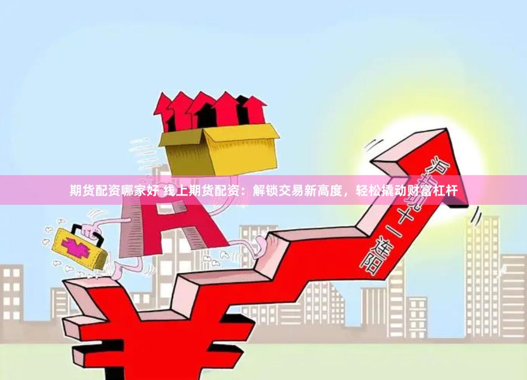 期货配资哪家好 线上期货配资：解锁交易新高度，轻松撬动财富杠杆