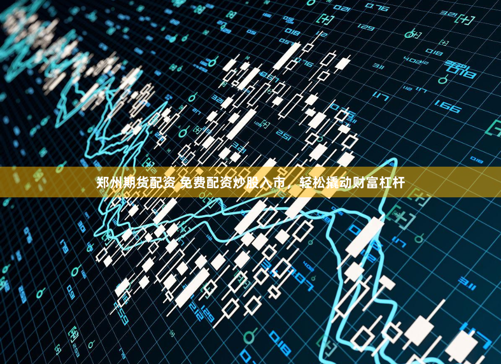 郑州期货配资 免费配资炒股入市，轻松撬动财富杠杆