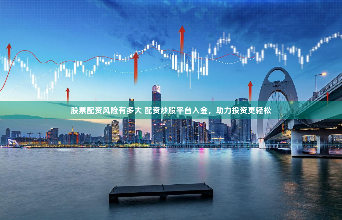 股票配资风险有多大 配资炒股平台入金，助力投资更轻松