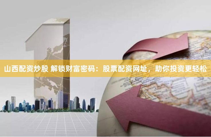 山西配资炒股 解锁财富密码：股票配资网址，助你投资更轻松