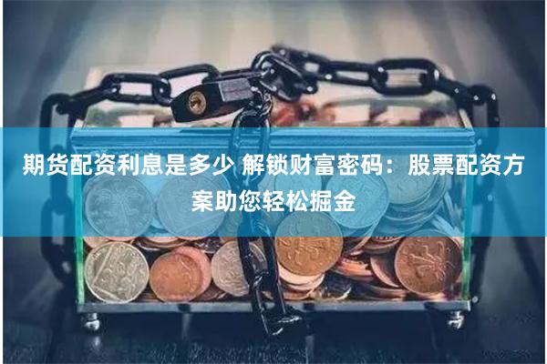 期货配资利息是多少 解锁财富密码：股票配资方案助您轻松掘金