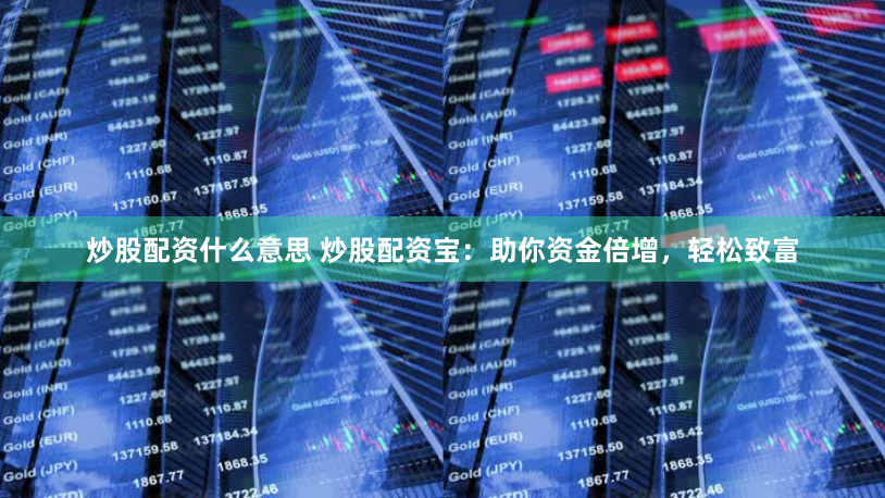 炒股配资什么意思 炒股配资宝：助你资金倍增，轻松致富