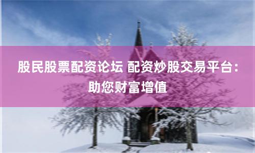 股民股票配资论坛 配资炒股交易平台：助您财富增值