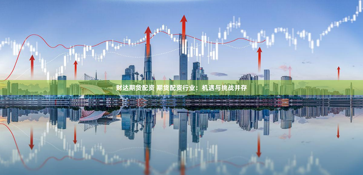 财达期货配资 期货配资行业：机遇与挑战并存