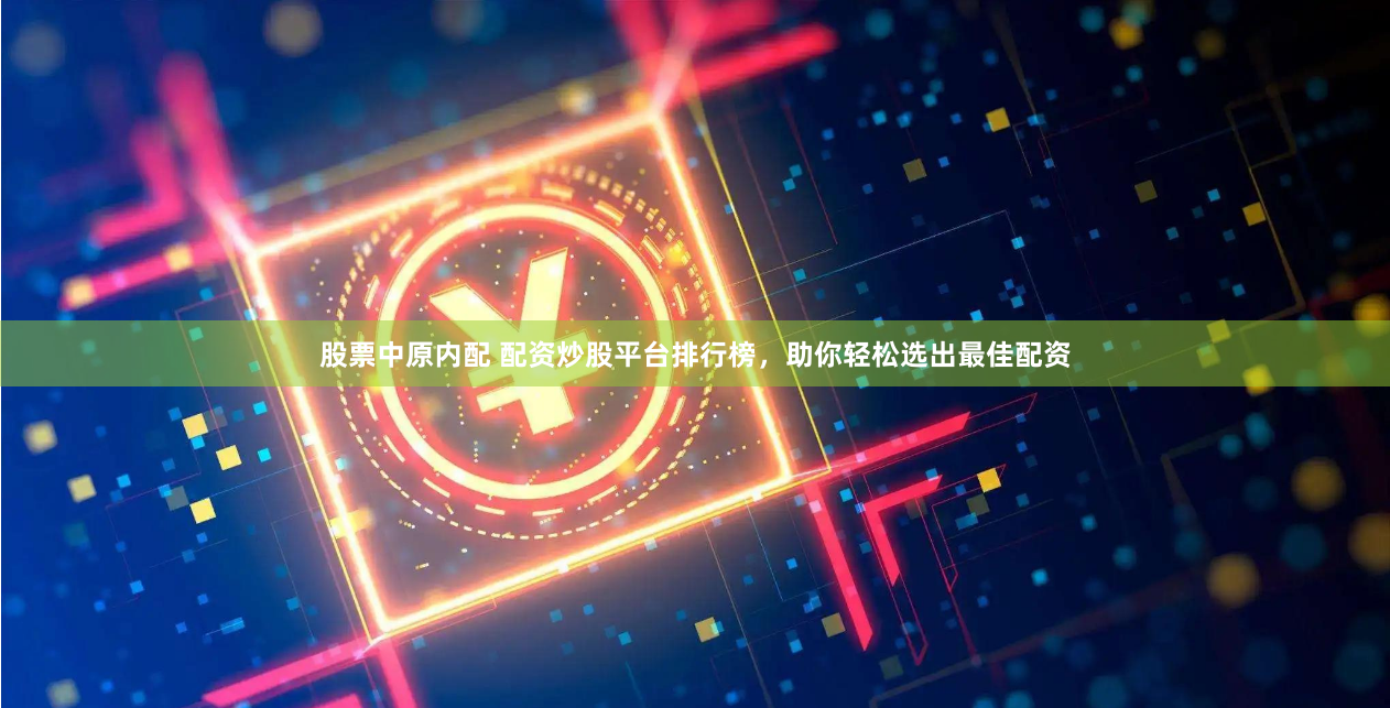股票中原内配 配资炒股平台排行榜，助你轻松选出最佳配资
