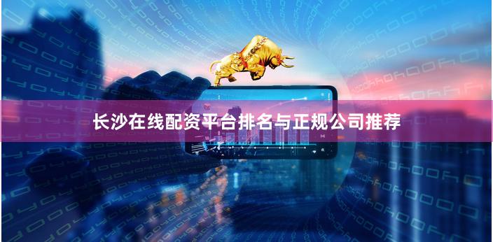 长沙在线配资平台排名与正规公司推荐