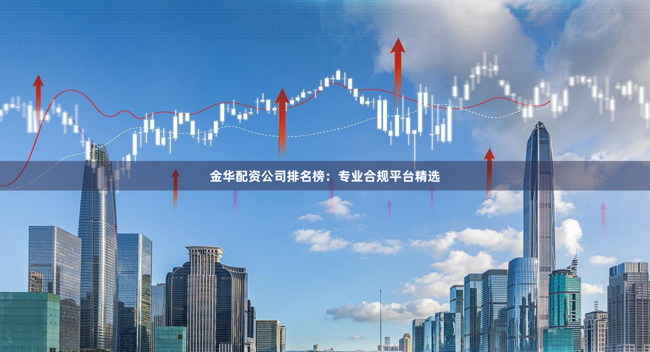 金华配资公司排名榜：专业合规平台精选